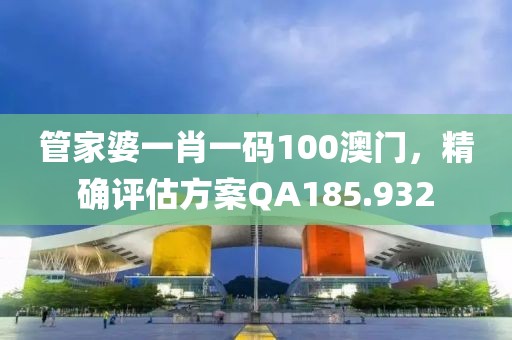 管家婆一肖一码100澳门，精确评估方案QA185.932