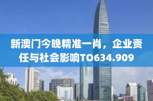 新澳门今晚精准一肖，企业责任与社会影响TO634.909