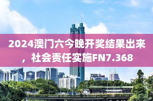 2024澳门六今晚开奖结果出来，社会责任实施FN7.368