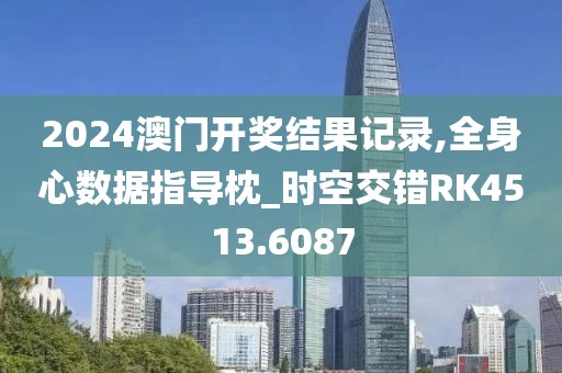 2024澳门开奖结果记录,全身心数据指导枕_时空交错RK4513.6087