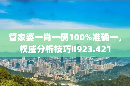 管家婆一肖一码100%准确一，权威分析技巧II923.421