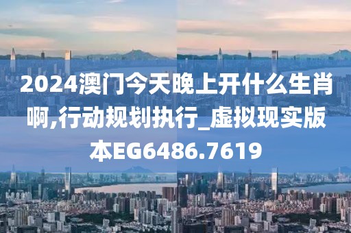 2024澳门今天晚上开什么生肖啊,行动规划执行_虚拟现实版本EG6486.7619