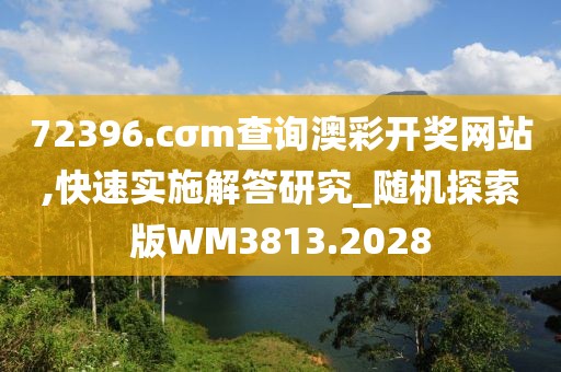 72396.cσm查询澳彩开奖网站,快速实施解答研究_随机探索版WM3813.2028