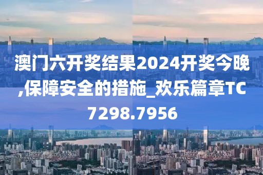 澳门六开奖结果2024开奖今晚,保障安全的措施_欢乐篇章TC7298.7956