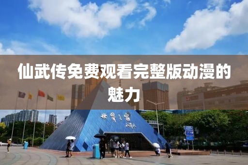 仙武传免费观看完整版动漫的魅力