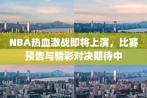 NBA热血激战即将上演，比赛预告与精彩对决期待中