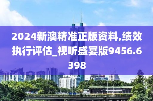 2024新澳精准正版资料,绩效执行评估_视听盛宴版9456.6398