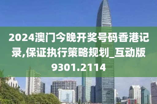 2024澳门今晚开奖号码香港记录,保证执行策略规划_互动版9301.2114