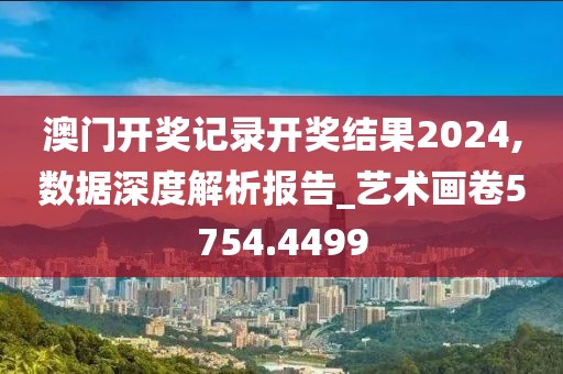 澳门开奖记录开奖结果2024,数据深度解析报告_艺术画卷5754.4499