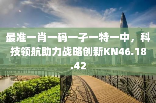 最准一肖一码一孑一特一中，科技领航助力战略创新KN46.18.42
