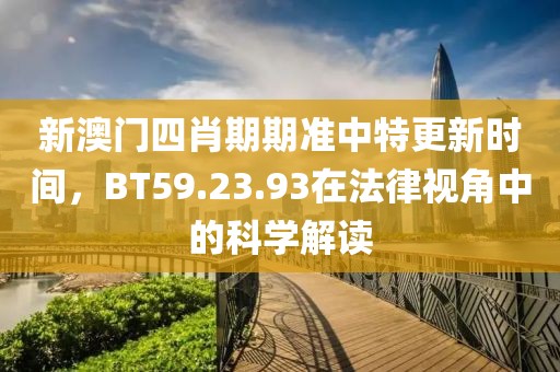 新澳门四肖期期准中特更新时间，BT59.23.93在法律视角中的科学解读