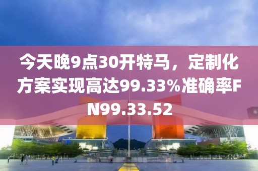 今天晚9点30开特马，定制化方案实现高达99.33%准确率FN99.33.52