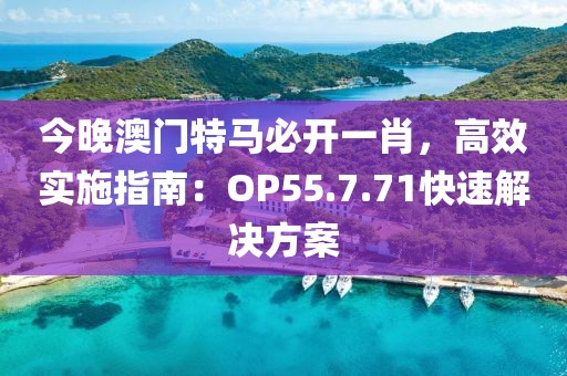 今晚澳门特马必开一肖，高效实施指南：OP55.7.71快速解决方案