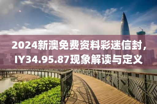 2024新澳免费资料彩迷信封，IY34.95.87现象解读与定义