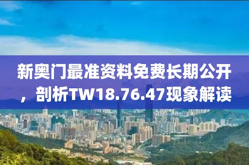新奥门最准资料免费长期公开，剖析TW18.76.47现象解读