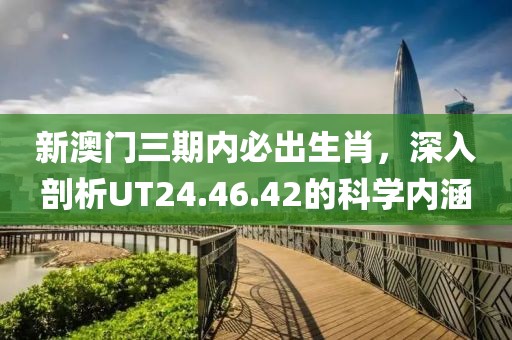 新澳门三期内必出生肖，深入剖析UT24.46.42的科学内涵