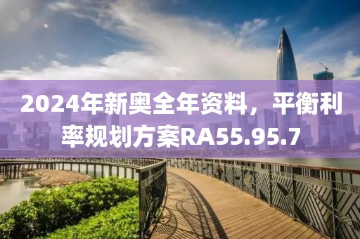 2024年新奥全年资料，平衡利率规划方案RA55.95.7