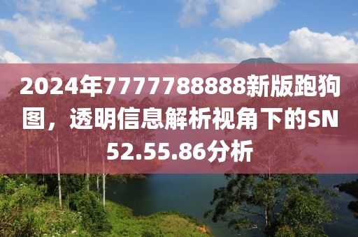 2024年7777788888新版跑狗图，透明信息解析视角下的SN52.55.86分析