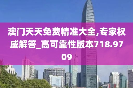 澳门天天免费精准大全,专家权威解答_高可靠性版本718.9709