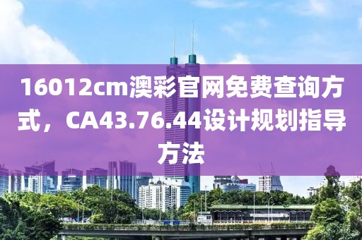 16012cm澳彩官网免费查询方式，CA43.76.44设计规划指导方法