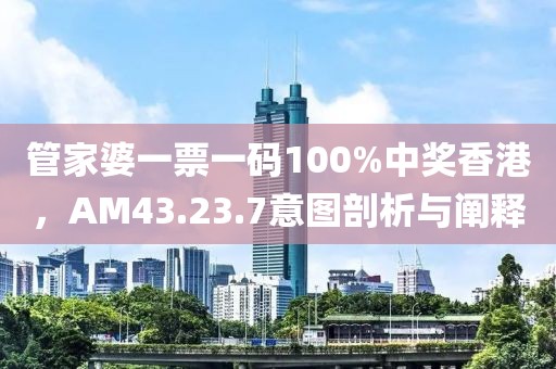 管家婆一票一码100%中奖香港，AM43.23.7意图剖析与阐释