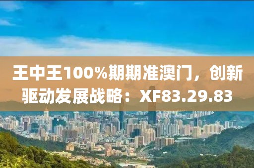 王中王100%期期准澳门，创新驱动发展战略：XF83.29.83
