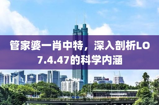 管家婆一肖中特，深入剖析LO7.4.47的科学内涵