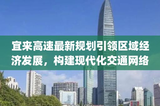 宜来高速最新规划引领区域经济发展，构建现代化交通网络