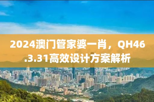 2024澳门管家婆一肖，QH46.3.31高效设计方案解析