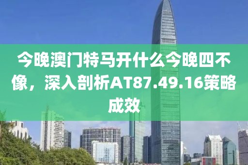 今晚澳门特马开什么今晚四不像，深入剖析AT87.49.16策略成效