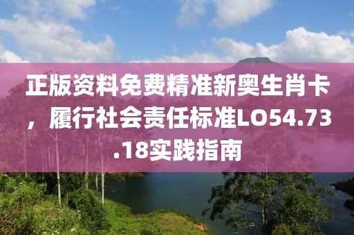 正版资料免费精准新奥生肖卡，履行社会责任标准LO54.73.18实践指南