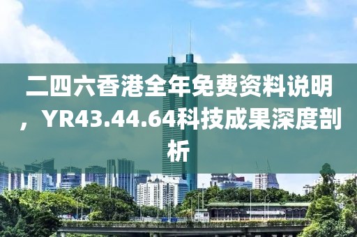 二四六香港全年免费资料说明，YR43.44.64科技成果深度剖析