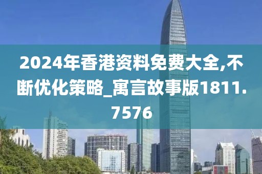 2024年香港资料免费大全,不断优化策略_寓言故事版1811.7576