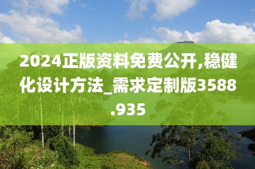 2024正版资料免费公开,稳健化设计方法_需求定制版3588.935