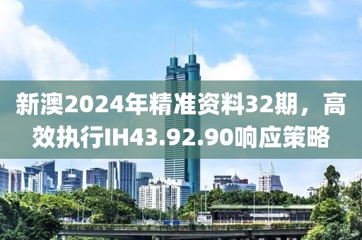 新澳2024年精准资料32期，高效执行IH43.92.90响应策略
