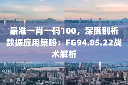最准一肖一码100，深度剖析数据应用策略：FG94.85.22战术解析