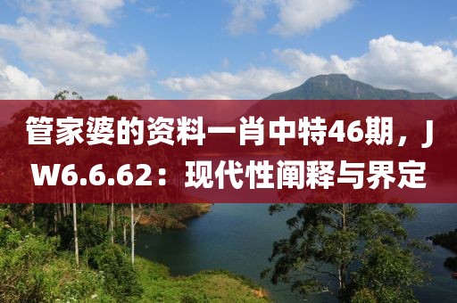 管家婆的资料一肖中特46期，JW6.6.62：现代性阐释与界定