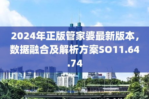 2024年正版管家婆最新版本，数据融合及解析方案SO11.64.74