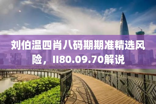 刘伯温四肖八码期期准精选风险，II80.09.70解说