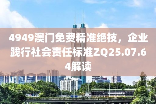4949澳门免费精准绝技，企业践行社会责任标准ZQ25.07.64解读