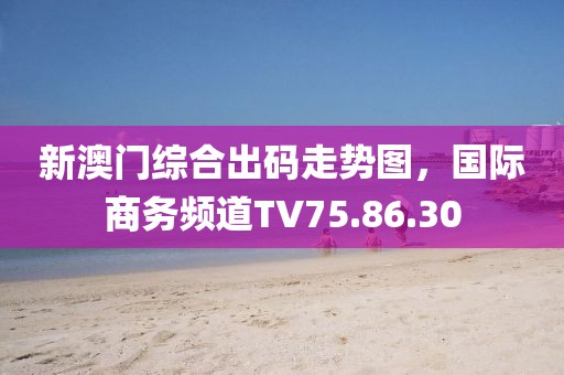 新澳门综合出码走势图，国际商务频道TV75.86.30