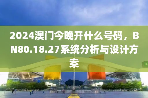 2024澳门今晚开什么号码，BN80.18.27系统分析与设计方案