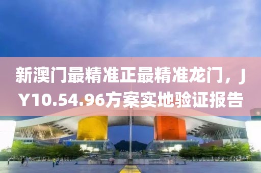 新澳门最精准正最精准龙门，JY10.54.96方案实地验证报告