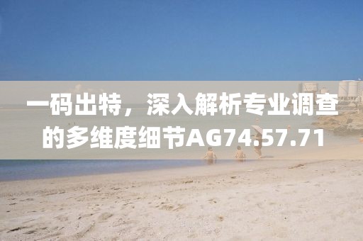 一码出特，深入解析专业调查的多维度细节AG74.57.71