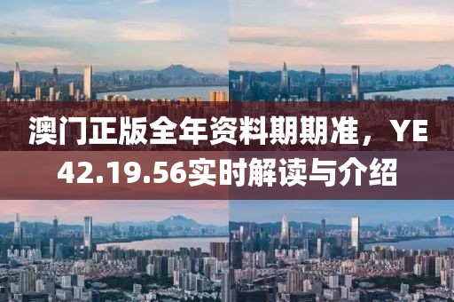 澳门正版全年资料期期准，YE42.19.56实时解读与介绍