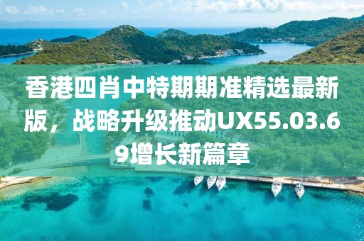 香港四肖中特期期准精选最新版，战略升级推动UX55.03.69增长新篇章