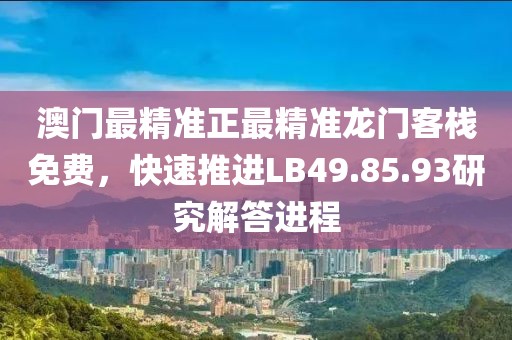 澳门最精准正最精准龙门客栈免费，快速推进LB49.85.93研究解答进程