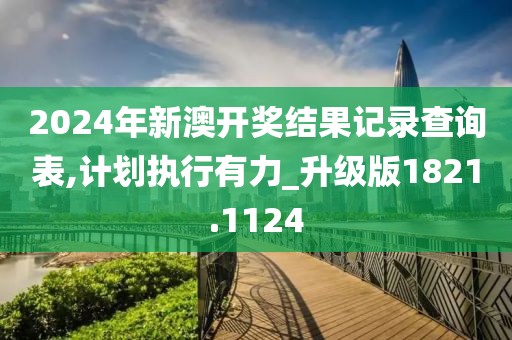 2024年新澳开奖结果记录查询表,计划执行有力_升级版1821.1124