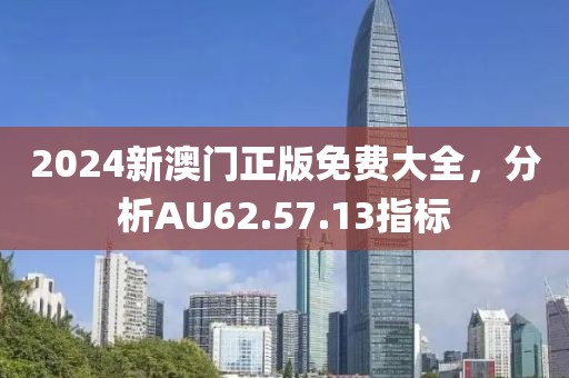 2024新澳门正版免费大全，分析AU62.57.13指标