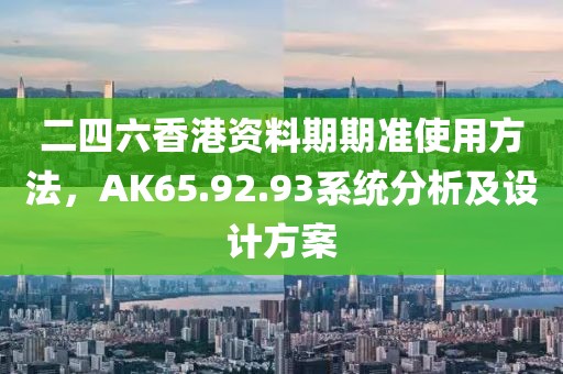 二四六香港资料期期准使用方法，AK65.92.93系统分析及设计方案